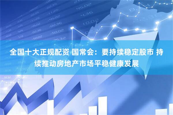 全国十大正规配资 国常会：要持续稳定股市 持续推动房地产市场平稳健康发展