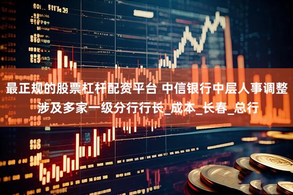 最正规的股票杠杆配资平台 中信银行中层人事调整 涉及多家一级分行行长_成本_长春_总行