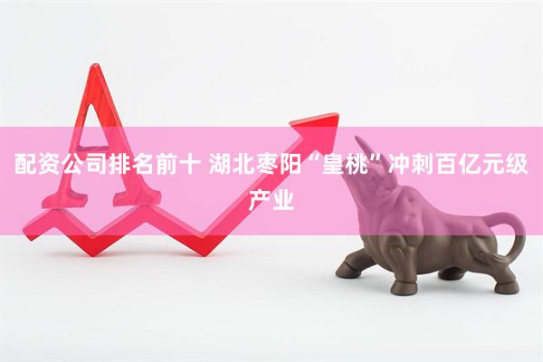 配资公司排名前十 湖北枣阳“皇桃”冲刺百亿元级产业