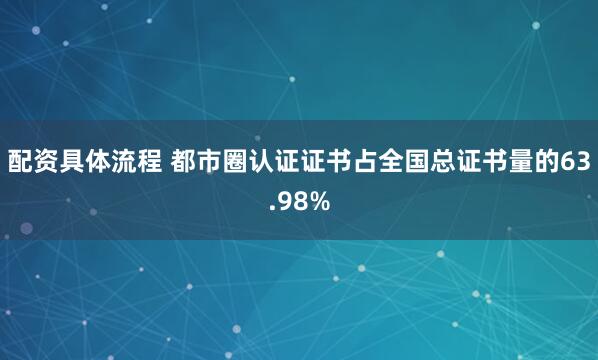 配资具体流程 都市圈认证证书占全国总证书量的63.98%