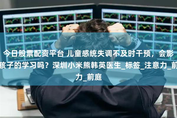 今日股票配资平台 儿童感统失调不及时干预，会影响孩子的学习吗？深圳小米熊韩英医生_标签_注意力_前庭