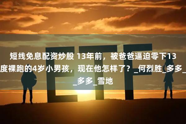 短线免息配资炒股 13年前，被爸爸逼迫零下13摄氏度裸跑的4岁小男孩，现在他怎样了？_何烈胜_多多_雪地