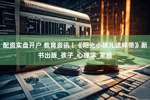 配资实盘开户 教育资讯丨《阳光小孩儿这样带》新书出版_孩子_心理学_家庭