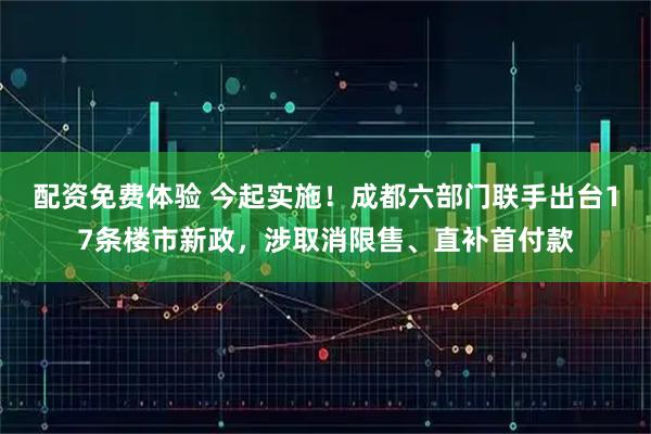 配资免费体验 今起实施！成都六部门联手出台17条楼市新政，涉取消限售、直补首付款