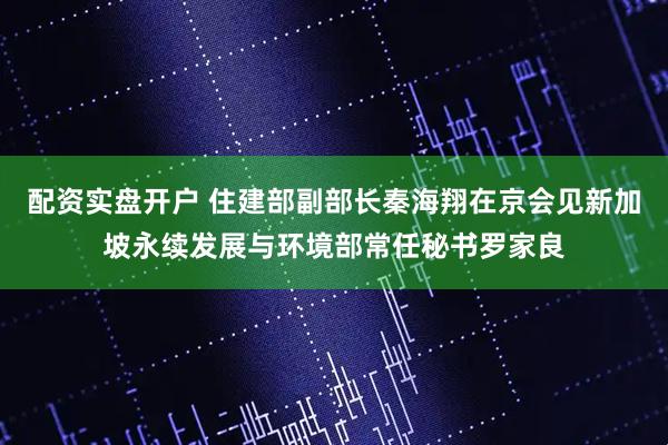 配资实盘开户 住建部副部长秦海翔在京会见新加坡永续发展与环境部常任秘书罗家良