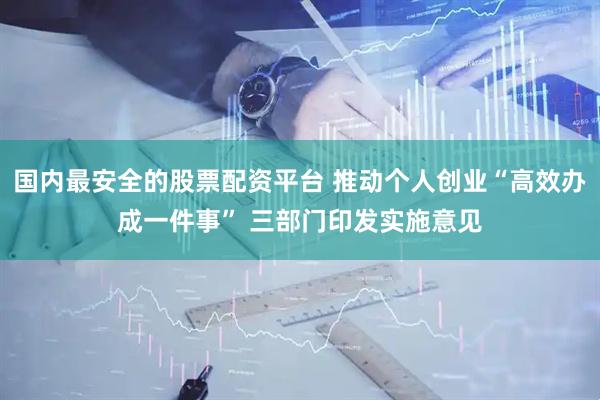 国内最安全的股票配资平台 推动个人创业“高效办成一件事” 三部门印发实施意见