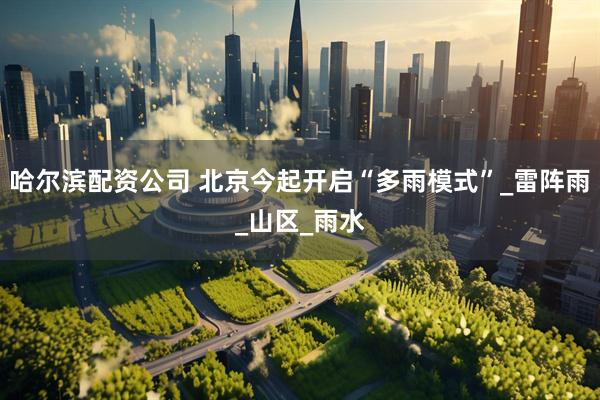 哈尔滨配资公司 北京今起开启“多雨模式”_雷阵雨_山区_雨水