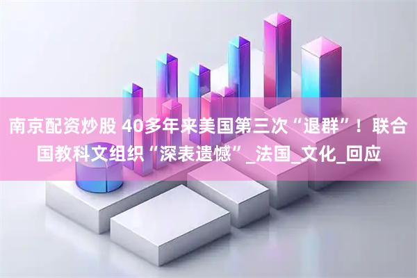 南京配资炒股 40多年来美国第三次“退群”！联合国教科文组织“深表遗憾”_法国_文化_回应