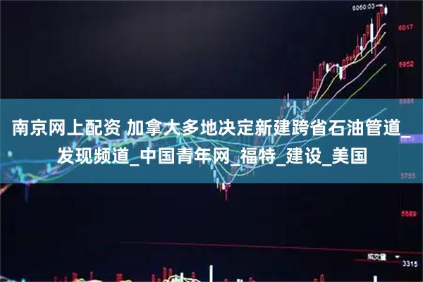 南京网上配资 加拿大多地决定新建跨省石油管道_发现频道_中国青年网_福特_建设_美国