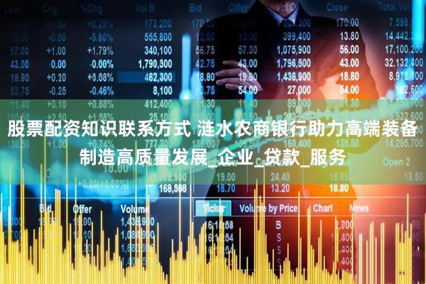 股票配资知识联系方式 涟水农商银行助力高端装备制造高质量发展_企业_贷款_服务