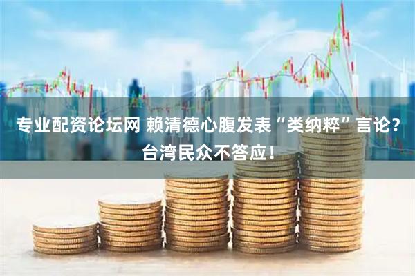 专业配资论坛网 赖清德心腹发表“类纳粹”言论？台湾民众不答应！