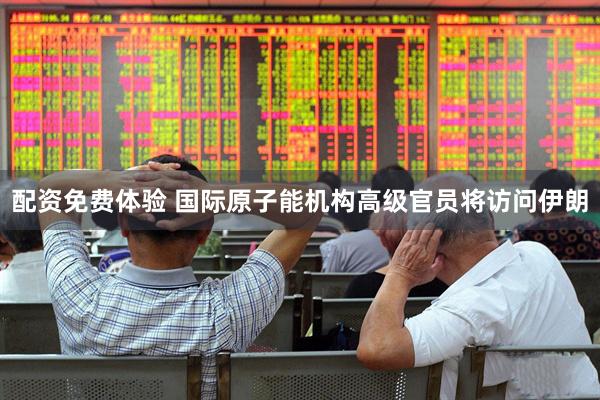 配资免费体验 国际原子能机构高级官员将访问伊朗