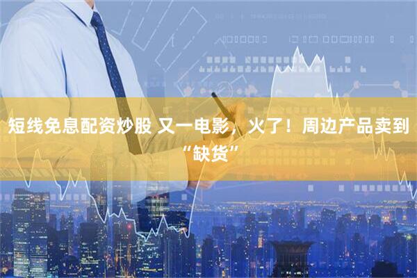 短线免息配资炒股 又一电影，火了！周边产品卖到“缺货”