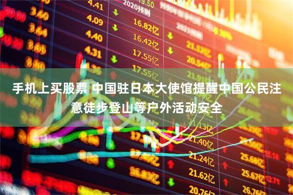 手机上买股票 中国驻日本大使馆提醒中国公民注意徒步登山等户外活动安全