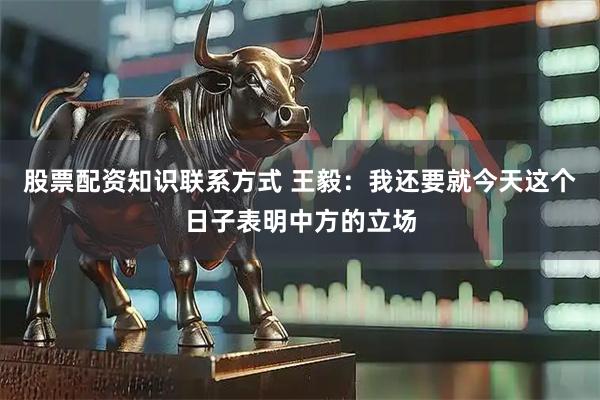 股票配资知识联系方式 王毅：我还要就今天这个日子表明中方的立场