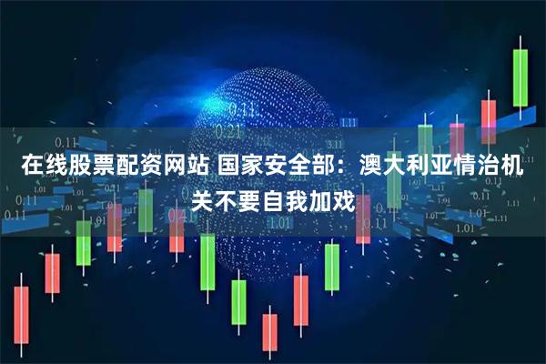 在线股票配资网站 国家安全部：澳大利亚情治机关不要自我加戏