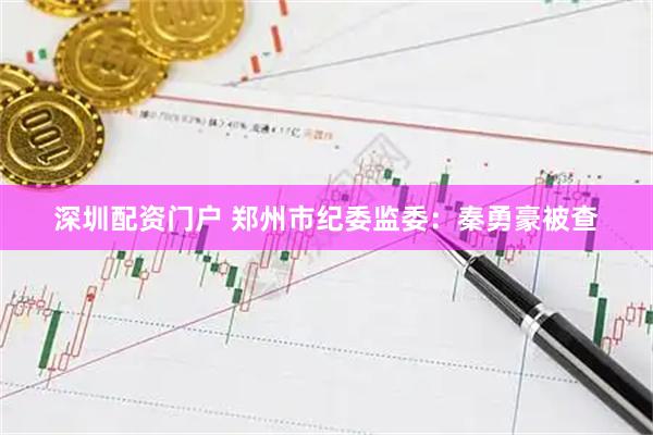 深圳配资门户 郑州市纪委监委：秦勇豪被查