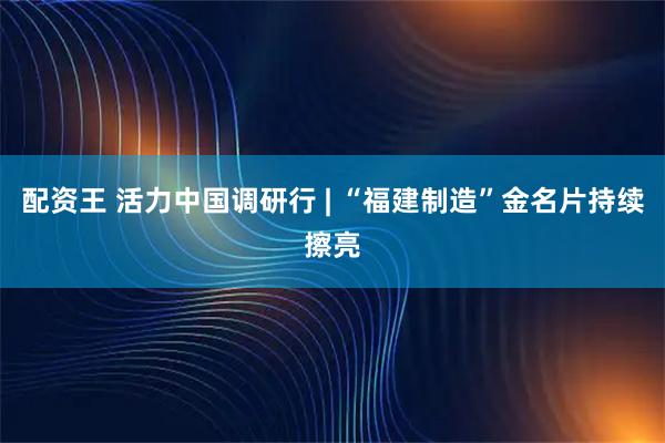 配资王 活力中国调研行 | “福建制造”金名片持续擦亮