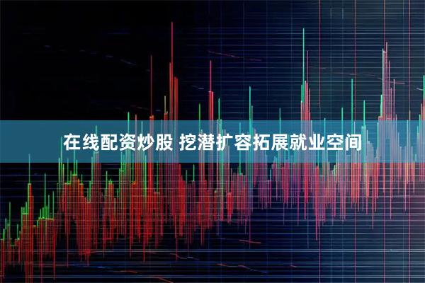 在线配资炒股 挖潜扩容拓展就业空间