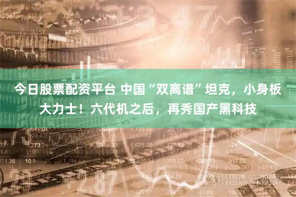 今日股票配资平台 中国“双离谱”坦克，小身板大力士！六代机之后，再秀国产黑科技
