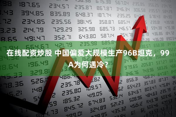 在线配资炒股 中国偏爱大规模生产96B坦克，99A为何遇冷？