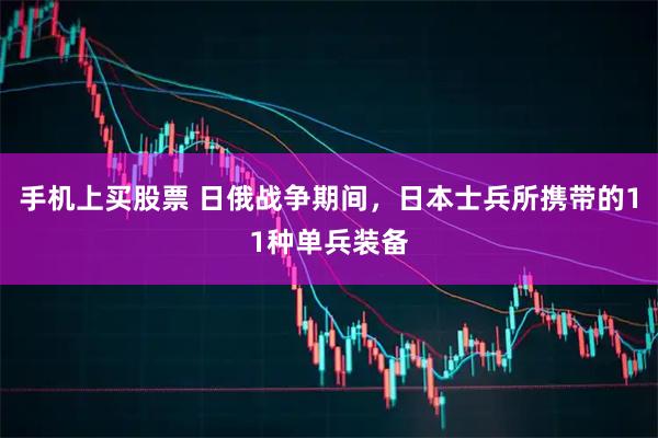 手机上买股票 日俄战争期间，日本士兵所携带的11种单兵装备