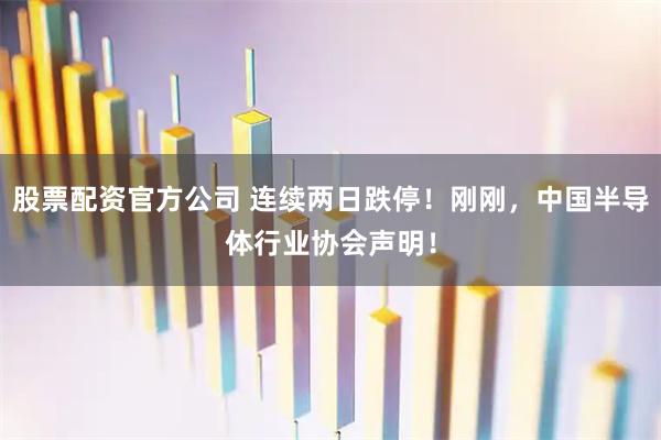 股票配资官方公司 连续两日跌停！刚刚，中国半导体行业协会声明！