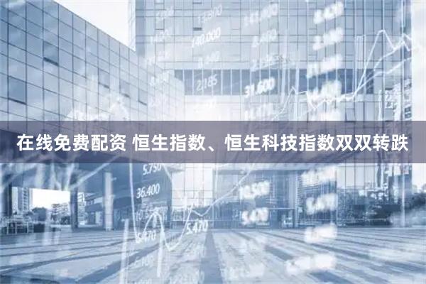 在线免费配资 恒生指数、恒生科技指数双双转跌
