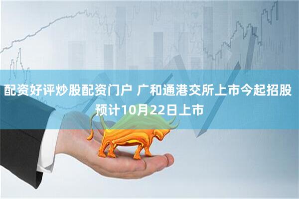 配资好评炒股配资门户 广和通港交所上市今起招股 预计10月22日上市