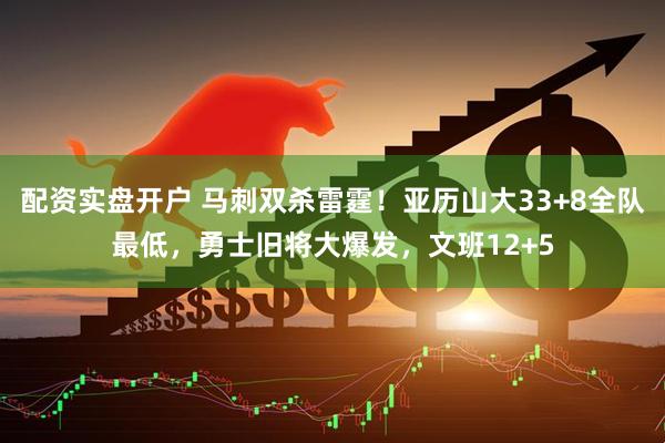 配资实盘开户 马刺双杀雷霆！亚历山大33+8全队最低，勇士旧将大爆发，文班12+5
