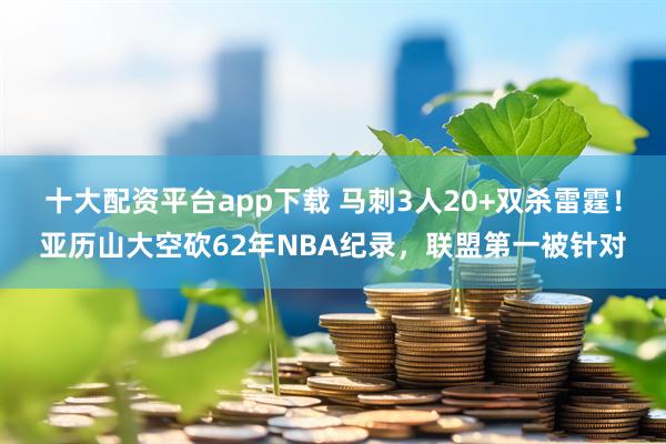 十大配资平台app下载 马刺3人20+双杀雷霆！亚历山大空砍62年NBA纪录，联盟第一被针对