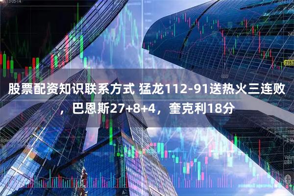 股票配资知识联系方式 猛龙112-91送热火三连败，巴恩斯27+8+4，奎克利18分