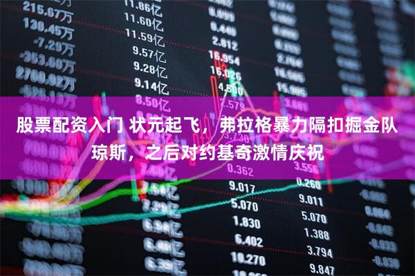 股票配资入门 状元起飞，弗拉格暴力隔扣掘金队琼斯，之后对约基奇激情庆祝