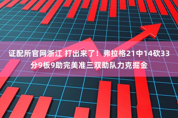 证配所官网浙江 打出来了！弗拉格21中14砍33分9板9助完美准三双助队力克掘金