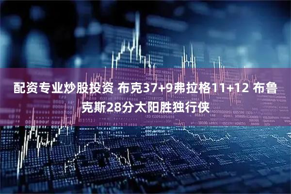 配资专业炒股投资 布克37+9弗拉格11+12 布鲁克斯28分太阳胜独行侠
