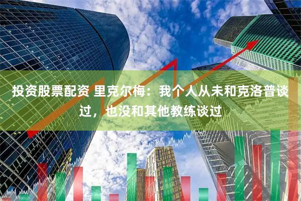 投资股票配资 里克尔梅：我个人从未和克洛普谈过，也没和其他教练谈过
